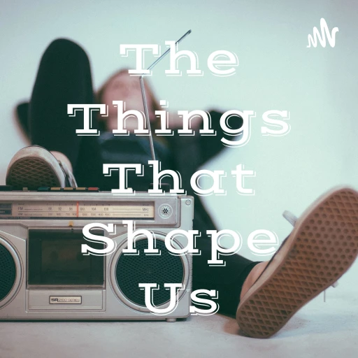 The Things That Shape Us