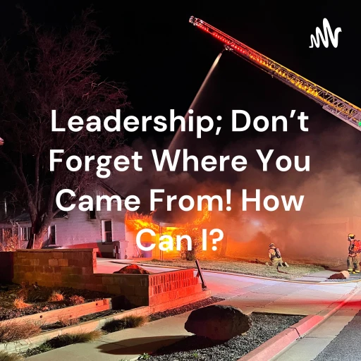 Leadership; Don’t Forget Where You Came From! How Can I?