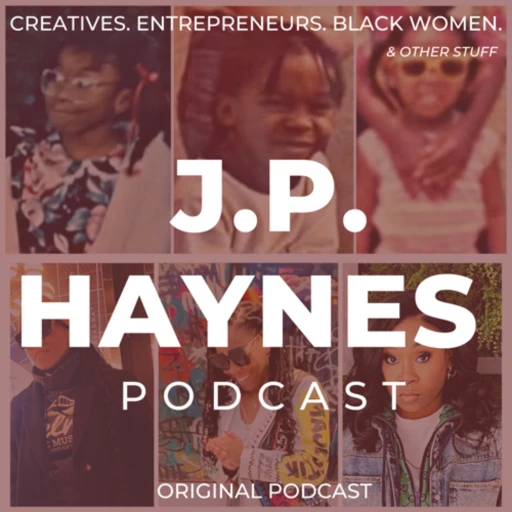 Creatives. Entrepreneurs. Black Women & Other Stuff w/ J.P. Haynes