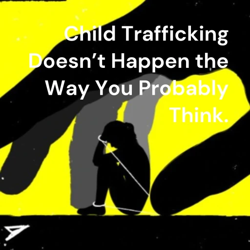 Child Trafficking Doesn’t Happen the Way You Probably Think.