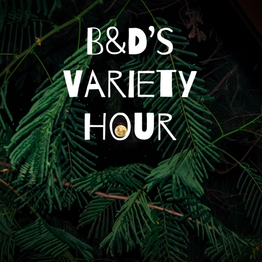 B&D’s Variety Hour