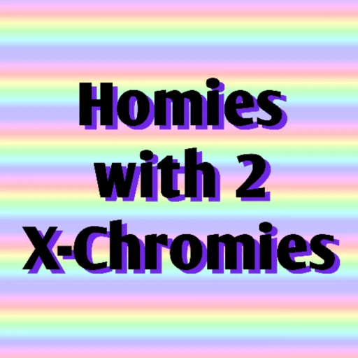 Homies with 2 X-Chromies