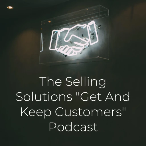 The Selling Solutions “Get And Keep Customers” Podcast