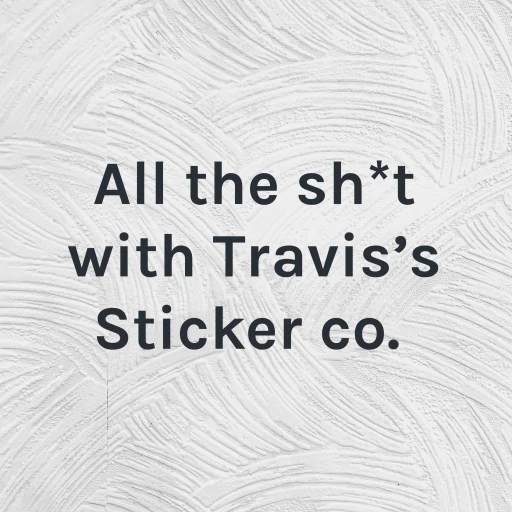 All the sh*t with Travis’s Sticker co.