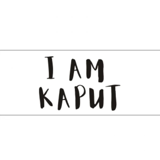 I AM KAPUT