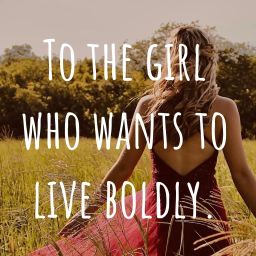 To the girl who wants to live boldly.