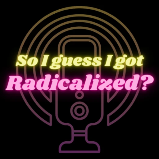 so i guess i got radicalized?