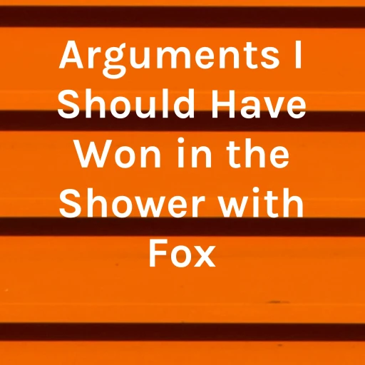 Arguments I Should Have Won in the Shower with Fox