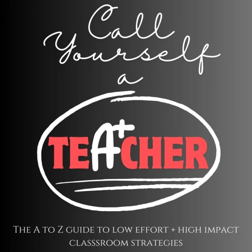 Call Yourself a Teacher: the ultimate A to Z guide of low effort + high impact classroom strategies