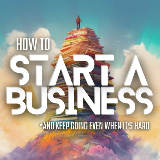 How to Start a Business (And Keep Going Even When It’s Hard)