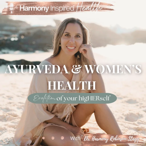 Ayurveda and Women’s Health: An Evolution To Your higHERself™ // A Harmony Inspired Health Podcast